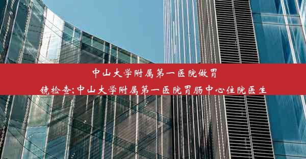 中山大学附属第一医院做胃镜检查;中山大学附属第一医院胃肠中心住院医生