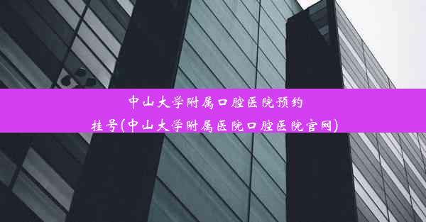 中山大学附属口腔医院预约挂号(中山大学附属医院口腔医院官网)