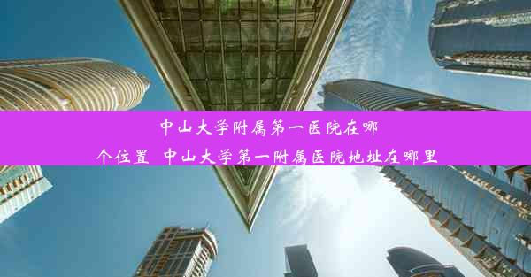 中山大学附属第一医院在哪个位置_中山大学第一附属医院地址在哪里