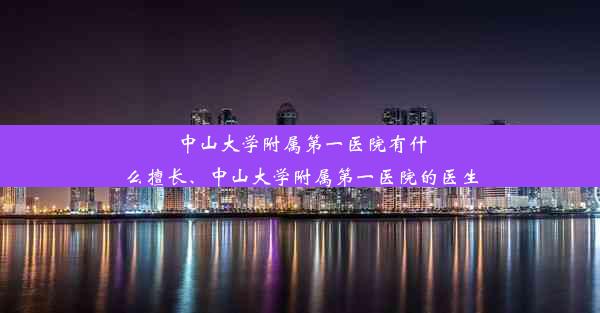 中山大学附属第一医院有什么擅长、中山大学附属第一医院的医生