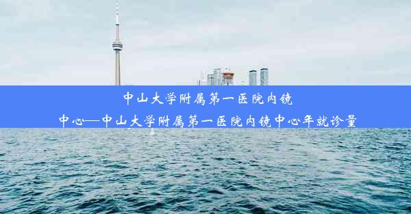 中山大学附属第一医院内镜中心—中山大学附属第一医院内镜中心年就诊量