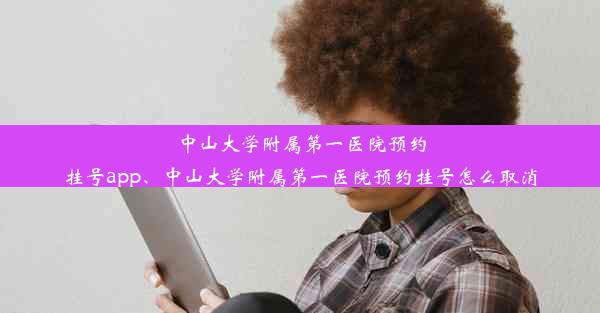 中山大学附属第一医院预约挂号app、中山大学附属第一医院预约挂号怎么取消