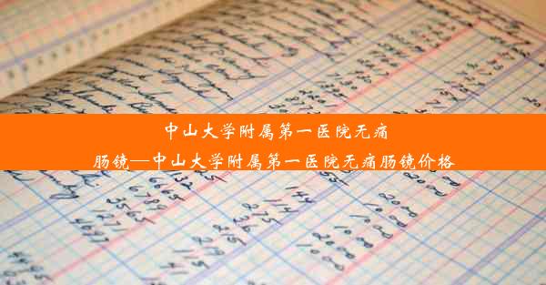 <b>中山大学附属第一医院无痛肠镜—中山大学附属第一医院无痛肠镜价格</b>