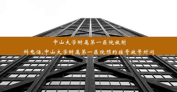 中山大学附属第一医院放射科电话,中山大学附属第一医院预约挂号放号时间