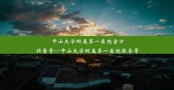 中山大学附属第一医院官方抖音号—中山大学附属第一医院服务号