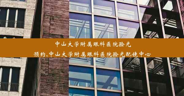 中山大学附属眼科医院验光预约,中山大学附属眼科医院验光配镜中心