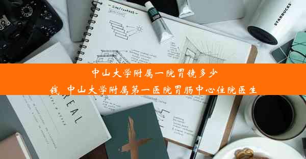 <b>中山大学附属一院胃镜多少钱_中山大学附属第一医院胃肠中心住院医生</b>