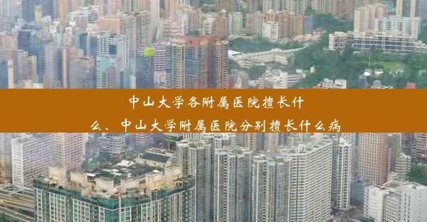 中山大学各附属医院擅长什么、中山大学附属医院分别擅长什么病