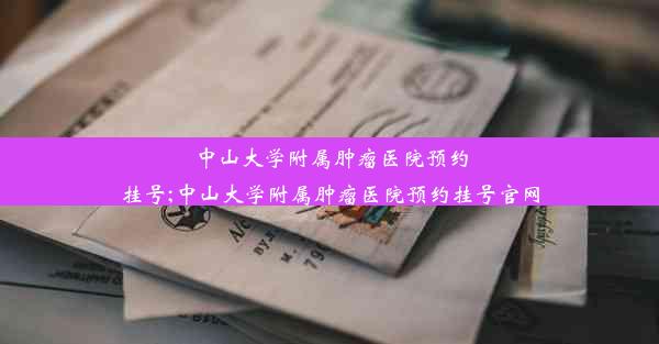 中山大学附属肿瘤医院预约挂号;中山大学附属肿瘤医院预约挂号官网