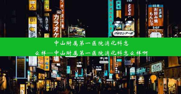 中山附属第一医院消化科怎么样—中山附属第一医院消化科怎么样啊