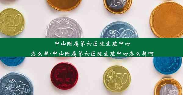 中山附属第六医院生殖中心怎么样-中山附属第六医院生殖中心怎么样啊