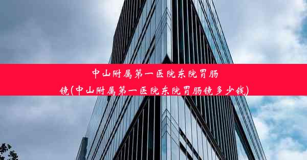 中山附属第一医院东院胃肠镜(中山附属第一医院东院胃肠镜多少钱)