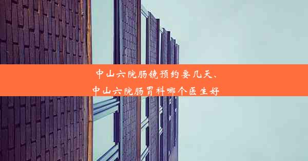 中山六院肠镜预约要几天、中山六院肠胃科哪个医生好