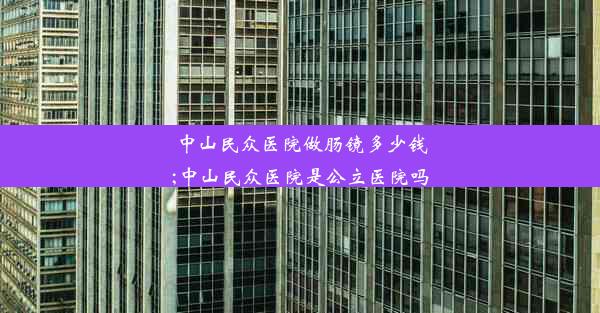 中山民众医院做肠镜多少钱;中山民众医院是公立医院吗