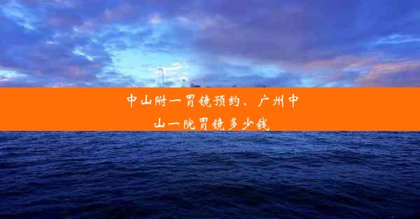 中山附一胃镜预约、广州中山一院胃镜多少钱