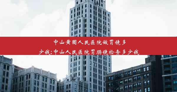 中山黄圃人民医院做胃镜多少钱;中山人民医院胃肠镜检查多少钱