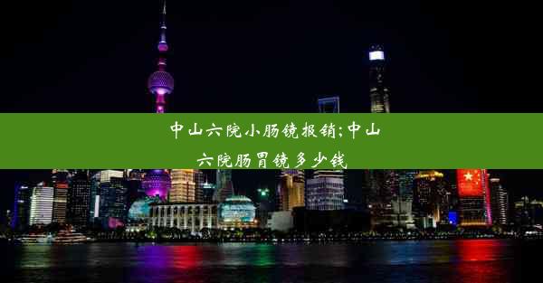 中山六院小肠镜报销;中山六院肠胃镜多少钱