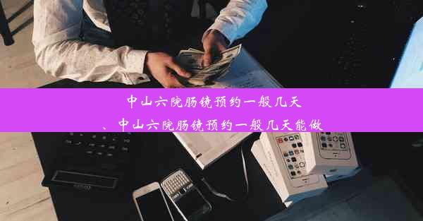 中山六院肠镜预约一般几天、中山六院肠镜预约一般几天能做