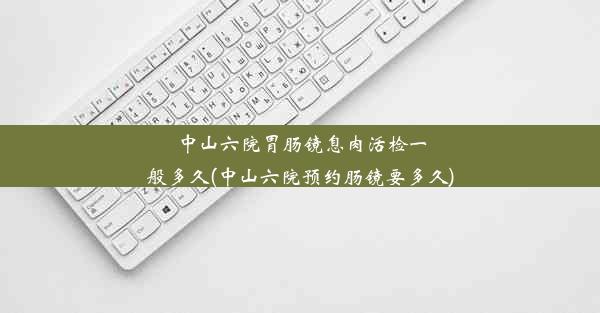 <b>中山六院胃肠镜息肉活检一般多久(中山六院预约肠镜要多久)</b>