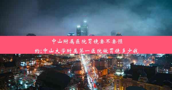 中山附属医院胃镜要不要预约;中山大学附属第一医院做胃镜多少钱