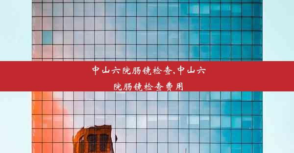 中山六院肠镜检查,中山六院肠镜检查费用