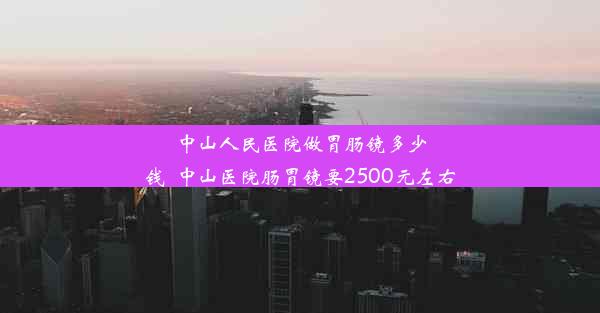 中山人民医院做胃肠镜多少钱_中山医院肠胃镜要2500元左右