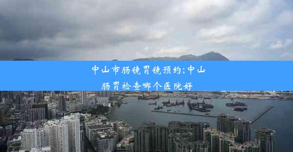 中山市肠镜胃镜预约;中山肠胃检查哪个医院好