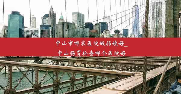 中山市哪家医院做肠镜好_中山肠胃检查哪个医院好