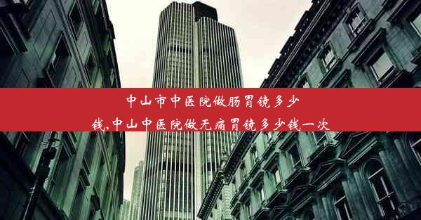 中山市中医院做肠胃镜多少钱,中山中医院做无痛胃镜多少钱一次