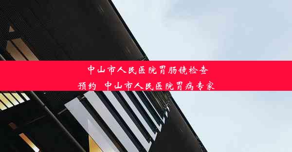 中山市人民医院胃肠镜检查预约_中山市人民医院胃病专家