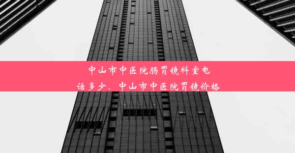 中山市中医院肠胃镜科室电话多少、中山市中医院胃镜价格