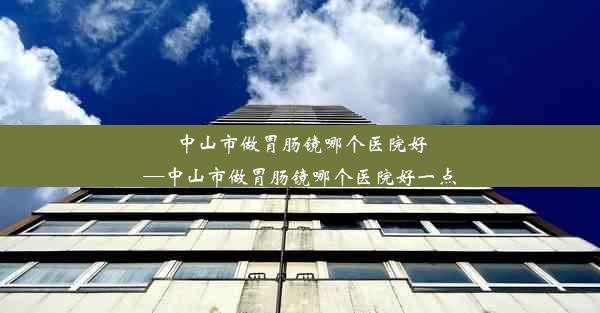 <b>中山市做胃肠镜哪个医院好—中山市做胃肠镜哪个医院好一点</b>