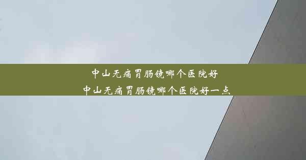 <b>中山无痛胃肠镜哪个医院好_中山无痛胃肠镜哪个医院好一点</b>