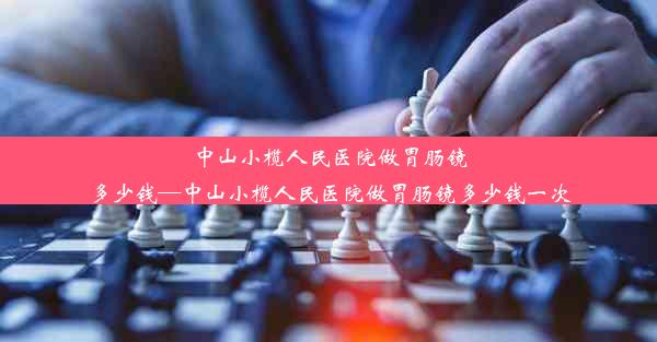 中山小榄人民医院做胃肠镜多少钱—中山小榄人民医院做胃肠镜多少钱一次