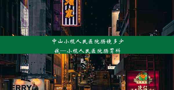 中山小榄人民医院肠镜多少钱—小榄人民医院肠胃科