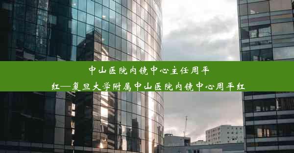 <b>中山医院内镜中心主任周平红—复旦大学附属中山医院内镜中心周平红</b>