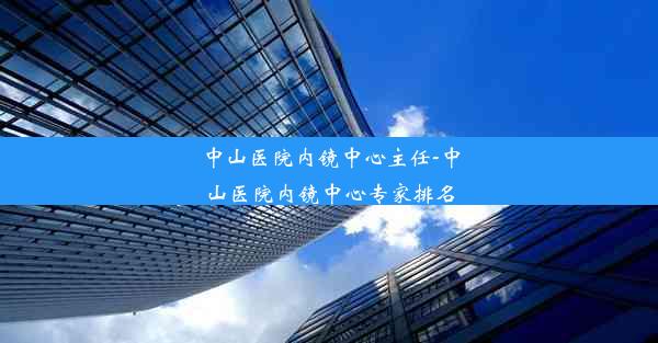 中山医院内镜中心主任-中山医院内镜中心专家排名