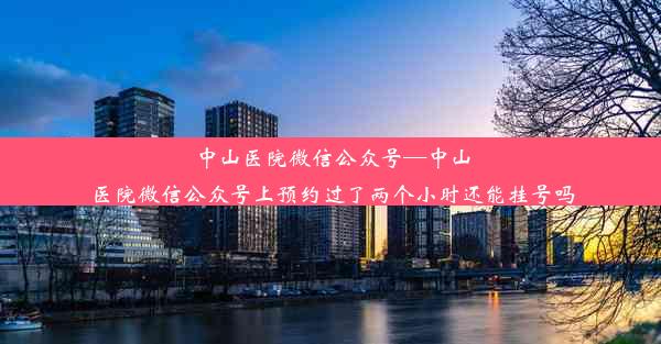 中山医院微信公众号—中山医院微信公众号上预约过了两个小时还能挂号吗