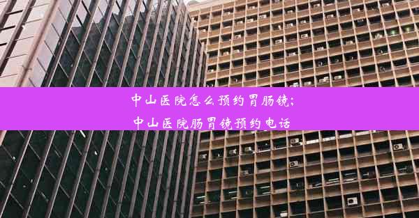 中山医院怎么预约胃肠镜;中山医院肠胃镜预约电话