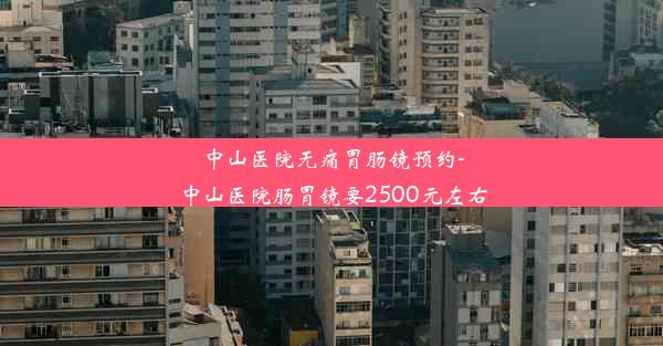 中山医院无痛胃肠镜预约-中山医院肠胃镜要2500元左右