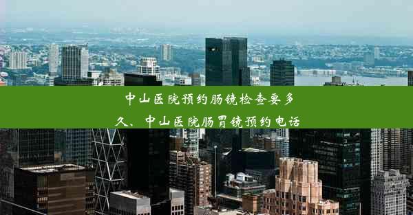 中山医院预约肠镜检查要多久、中山医院肠胃镜预约电话