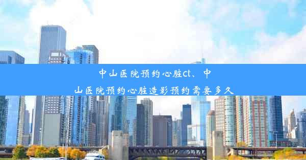 中山医院预约心脏ct、中山医院预约心脏造影预约需要多久