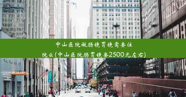 中山医院做肠镜胃镜需要住院么(中山医院肠胃镜要2500元左右)