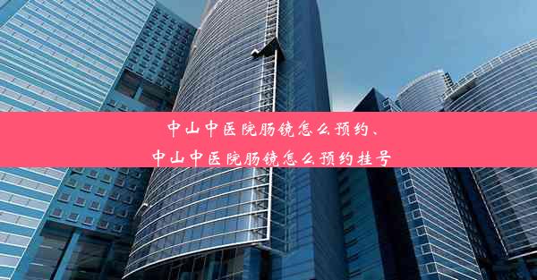 中山中医院肠镜怎么预约、中山中医院肠镜怎么预约挂号