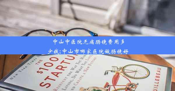 中山中医院无痛肠镜费用多少钱;中山市哪家医院做肠镜好