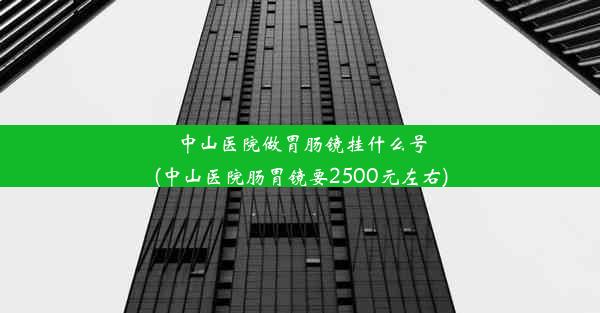 中山医院做胃肠镜挂什么号(中山医院肠胃镜要2500元左右)