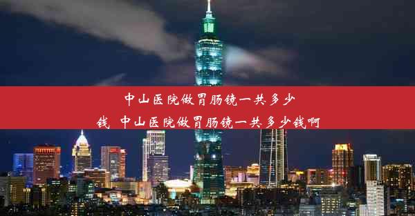 中山医院做胃肠镜一共多少钱_中山医院做胃肠镜一共多少钱啊