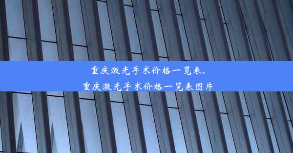 重庆激光手术价格一览表,重庆激光手术价格一览表图片