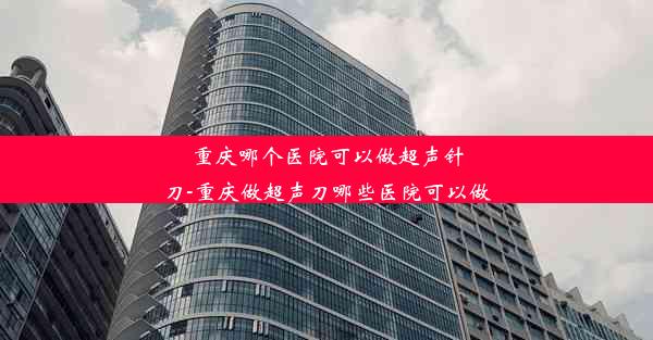 <b>重庆哪个医院可以做超声针刀-重庆做超声刀哪些医院可以做</b>