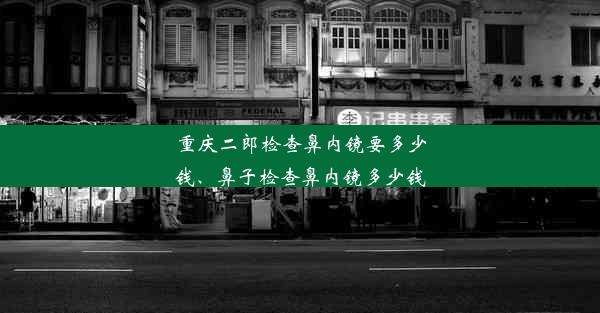 重庆二郎检查鼻内镜要多少钱、鼻子检查鼻内镜多少钱